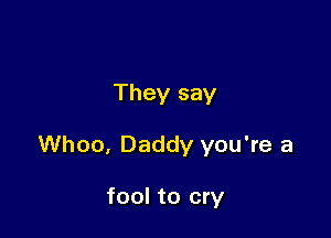 They say

Whoo, Daddy you're a

fool to cry