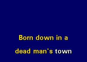 Born down in a

dead man's town