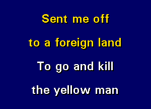 Sent me off

to a foreign land

To go and kill

the yellow man