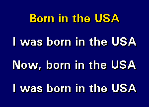 Born in the USA

I was born in the USA

Now, born in the USA

I was born in the USA