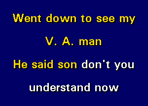 Went down to see my

V. A. man

He said son don't you

understand now