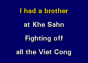 I had a brother
at Khe Sahn
Fighting off

all the Viet Cong