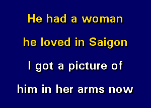 He had a woman

he loved in Saigon

I got a picture of

him in her arms now