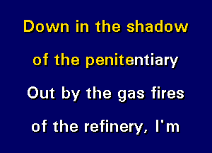 Down in the shadow

of the penitentiary

Out by the gas fires

of the refinery, I'm