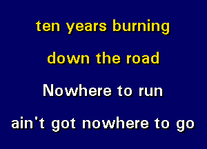 ten years burning
down the road

Nowhere to run

ain't got nowhere to go