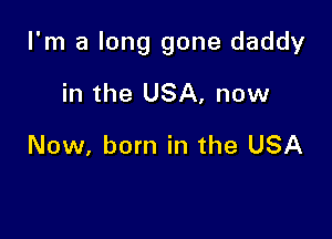 I'm a long gone daddy

in the USA, now

Now, born in the USA