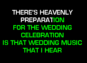 THERE'S HEAVENLY
PREPARATION
FOR THE WEDDING
CELEBRATION
IS THAT WEDDING MUSIC
THAT I HEAR