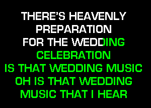 THERE'S HEAVENLY
PREPARATION
FOR THE WEDDING
CELEBRATION
IS THAT WEDDING MUSIC
0H IS THAT WEDDING
MUSIC THAT I HEAR