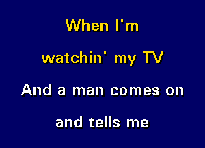 When I'm

watchin' my TV

And a man comes on

and tells me
