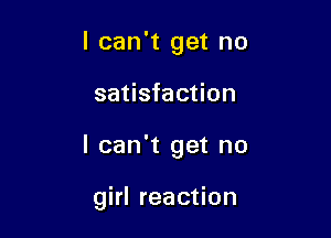 I can't get no
satisfaction

I can't get no

girl reaction