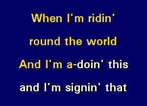 When I'm ridin'
round the world

And I'm a-doin' this

and I'm signin' that