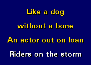Like a dog

without a bone
An actor out on loan

Riders on the storm