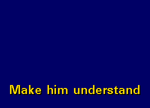 Make him understand