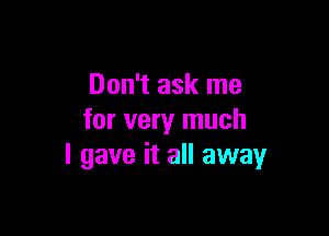 Don't ask me

for very much
I gave it all away