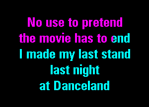 No use to pretend
the movie has to end

I made my last stand
last night
at Danceland