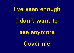 I've seen enough

I don't want to
see anymore

Cover me