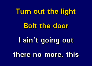 Turn out the light

Bolt the door

I ain't going out

there no more, this