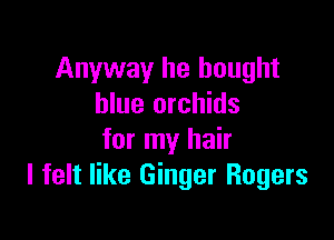 Anyway he bought
blue orchids

for my hair
I felt like Ginger Rogers