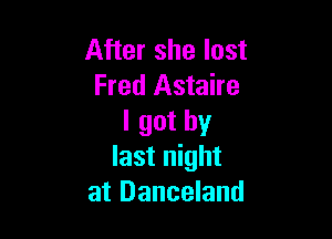 After she lost
Fred Astaire

lgothy
last night
at Danceland