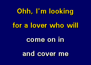 Ohh, I'm looking

for a lover who will
come on in

and cover me