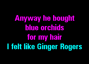 Anyway he bought
blue orchids

for my hair
I felt like Ginger Rogers