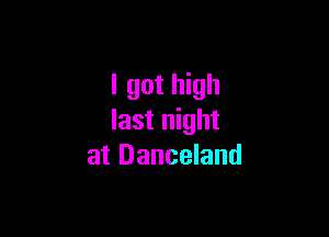 I got high

last night
at Danceland