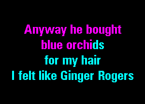 Anyway he bought
blue orchids

for my hair
I felt like Ginger Rogers