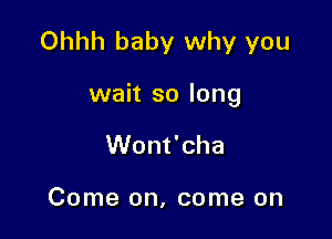 Ohhh baby why you

wait so long

Wont'cha

Come on, come on