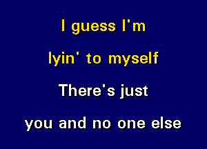 I guess I'm

lyin' to myself
There's just

you and no one else