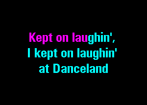Kept on laughin'.

I kept on Iaughin'
at Danceland