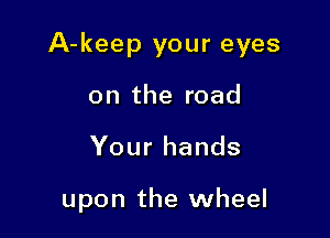 A-keep your eyes

on the road
Your hands

upon the wheel