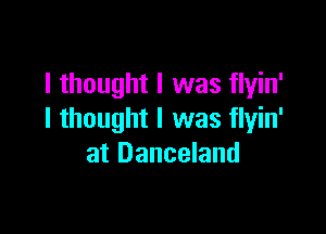I thought I was flyin'

I thought I was flyin'
at Danceland