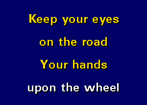 Keep your eyes

on the road
Your hands

upon the wheel