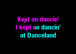 Kept on dancin'

I kept on dancin'
at Danceland