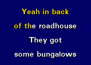 Yeah in back

of the roadhouse

They got

some bungalows