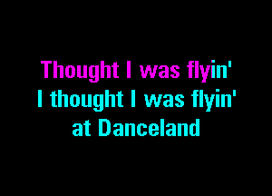 Thought I was flyin'

I thought I was flyin'
at Danceland