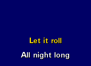 Let it roll

All night long