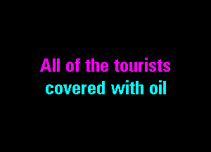 All of the tourists

covered with oil