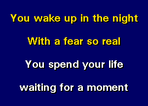 You wake up in the night

With a fear so real

You spend your life

waiting for a moment