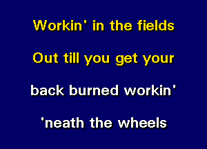 Workin' in the fields

Out till you get your

back burned workin'

'neath the wheels