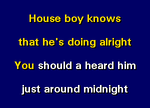 House boy knows
that he's doing alright

You should a heard him

just around midnight