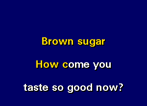 Brown sugar

How come you

taste so good now?