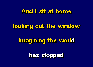 And I sit at home
looking out the window

Imagining the world

has stopped