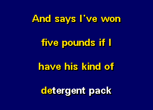 And says I've won

five pounds if I

have his kind of

detergent pack