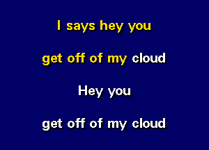 I says hey you

get off of my cloud
Hey you

get off of my cloud
