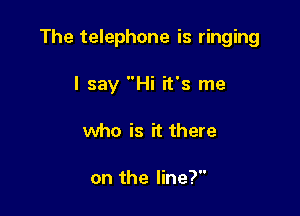 The telephone is ringing

I say Hi it's me
who is it there

on the line?