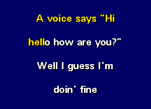 A voice says Hi

hello how are you?

Well I guess I'm

doin' fine