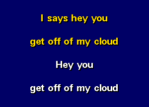 I says hey you

get off of my cloud
Hey you

get off of my cloud