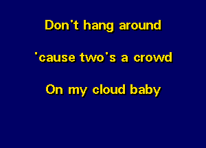 Don't hang around

'cause two's a crowd

On my cloud baby