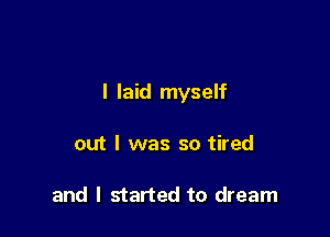 I laid myself

out I was so tired

and I started to dream